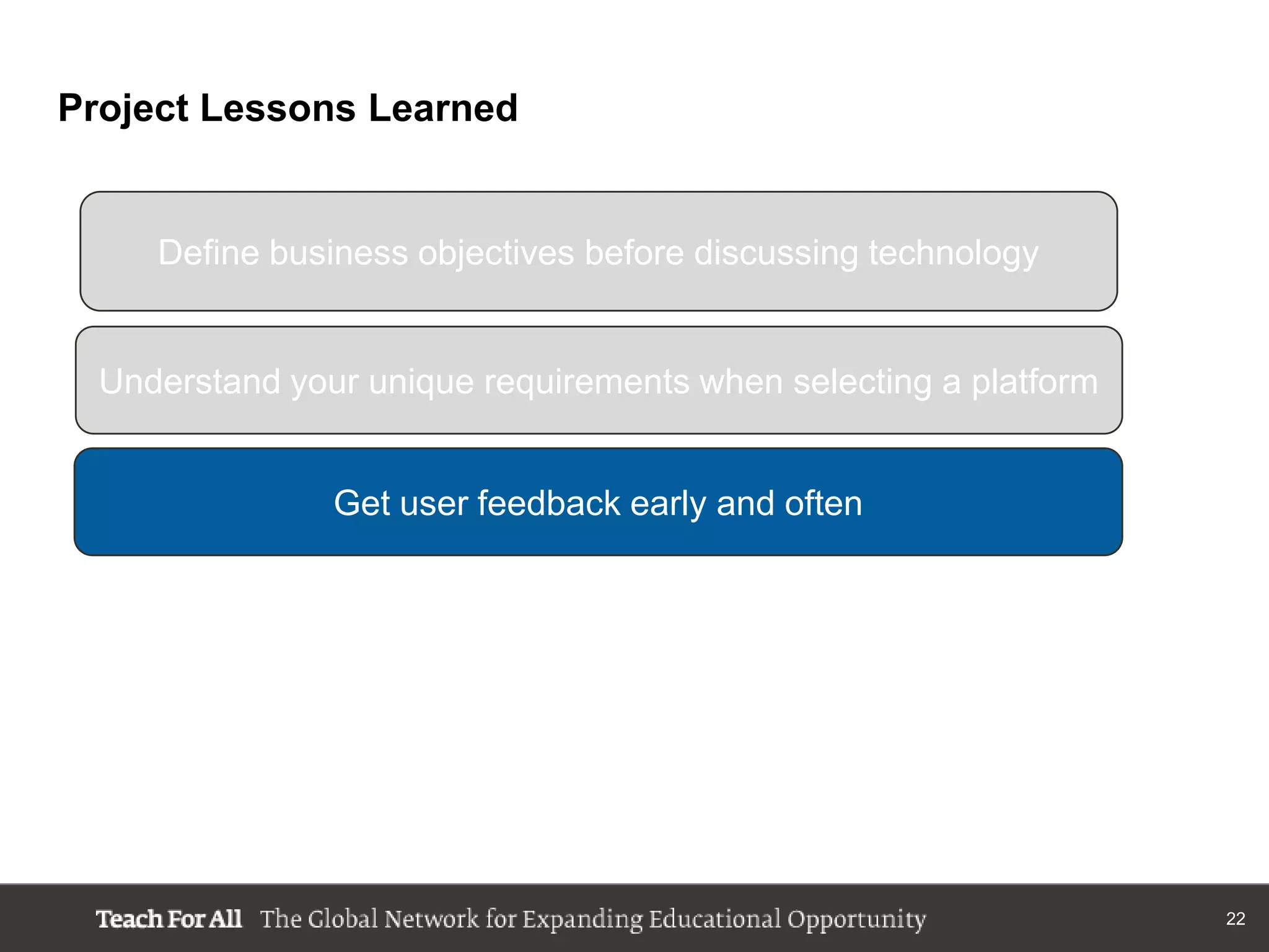Project Lessons Learned


     Define business objectives before discussing technology


  Understand your unique requirements when selecting a platform


                Get user feedback early and often




                                                                  22
 