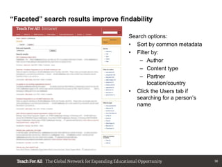 “Faceted” search results improve findability

                                    Search options:
                                    • Sort by common metadata
                                    • Filter by:
                                        – Author
                                        – Content type
                                        – Partner
                                           location/country
                                    • Click the Users tab if
                                       searching for a person‟s
                                       name




                                                                  36
 