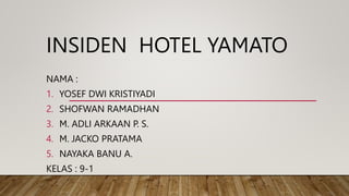 INSIDEN HOTEL YAMATO
NAMA :
1. YOSEF DWI KRISTIYADI
2. SHOFWAN RAMADHAN
3. M. ADLI ARKAAN P. S.
4. M. JACKO PRATAMA
5. NAYAKA BANU A.
KELAS : 9-1
 