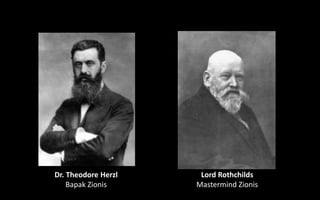 Dr. Theodore Herzl
Bapak Zionis
Lord Rothchilds
Mastermind Zionis
 