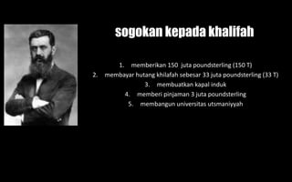 1. memberikan 150 juta poundsterling (150 T)
2. membayar hutang khilafah sebesar 33 juta poundsterling (33 T)
3. membuatkan kapal induk
4. memberi pinjaman 3 juta poundsterling
5. membangun universitas utsmaniyyah
sogokan kepada khalifah
 