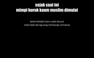 sejak saat ini
mimpi buruk kaum muslim dimulai
ketika Khilafah Islam sudah dilucuti
maka tidak ada lagi yang melindungi ummatnya
 