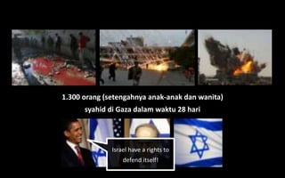 1.300 orang (setengahnya anak-anak dan wanita)
syahid di Gaza dalam waktu 28 hari
Israel have a rights to
defend itself!
 