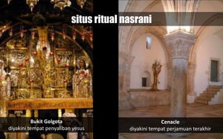 Bukit Golgota
diyakini tempat penyaliban yesus
Cenacle
diyakini tempat perjamuan terakhir
situs ritual nasrani
 