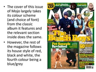 • The cover of this issue
of Mojo largely takes
its colour scheme
(and choice of font)
from the classic
album it features and
the relevant section
inside does the same.
• However, the rest of
the magazine follows
its house style of red,
black and white, the
fourth colour being a
blue/grey
 