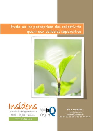 Etude sur les perceptions des collectivités
quant aux collectes séparatives
www.insidens.fr
Nous contacter :
www.insidens.fr
contact@insidens.fr
09 81 39 00 80 / 06 61 94 8149
 