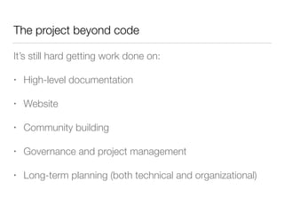 The project beyond code
It’s still hard getting work done on:
• High-level documentation
• Website
• Community building
• Governance and project management
• Long-term planning (both technical and organizational)
 