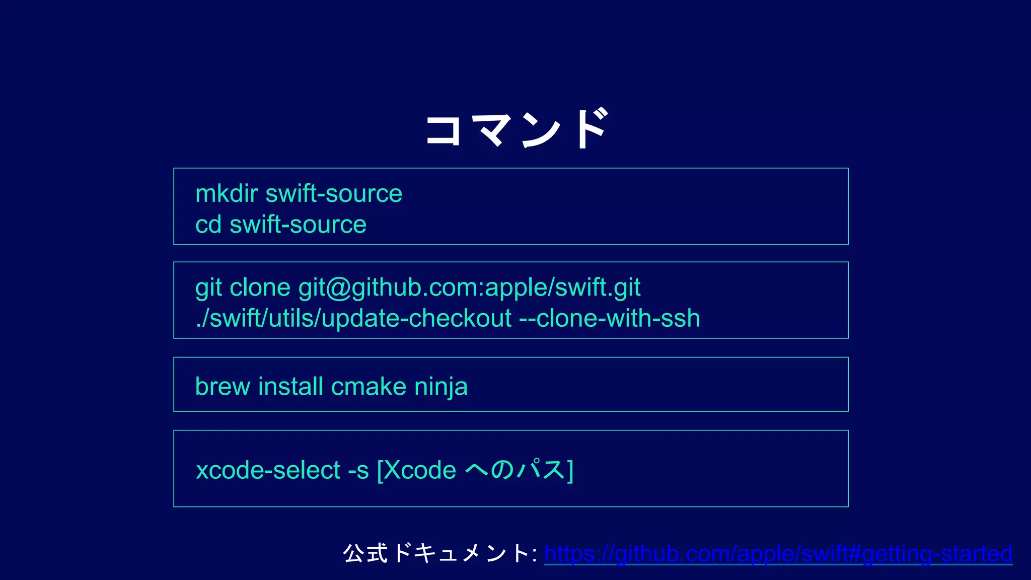 git clone git@github.com:apple/swift.git
./swift/utils/update-checkout --clone-with-ssh
コマンド
brew install cmake ninja
xcode-select -s [Xcode へのパス]
公式ドキュメント: https://github.com/apple/swift#getting-started
mkdir swift-source
cd swift-source
 