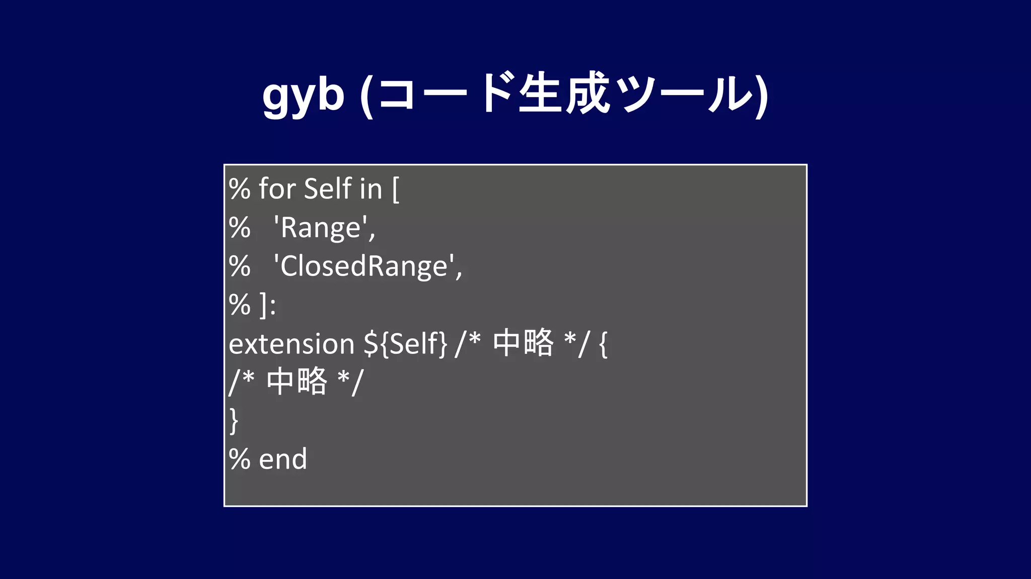 gyb (コード生成ツール)
% for Self in [
% 'Range',
% 'ClosedRange',
% ]:
extension ${Self} /* 中略 */ {
/* 中略 */
}
% end
 
