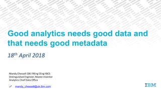 Mandy Chessell CBE FREng CEng FBCS
Distinguished Engineer, Master Inventor
Analytics Chief Data Office
 mandy_chessell@uk.ibm.com
18th April 2018
Good analytics needs good data and
that needs good metadata
 