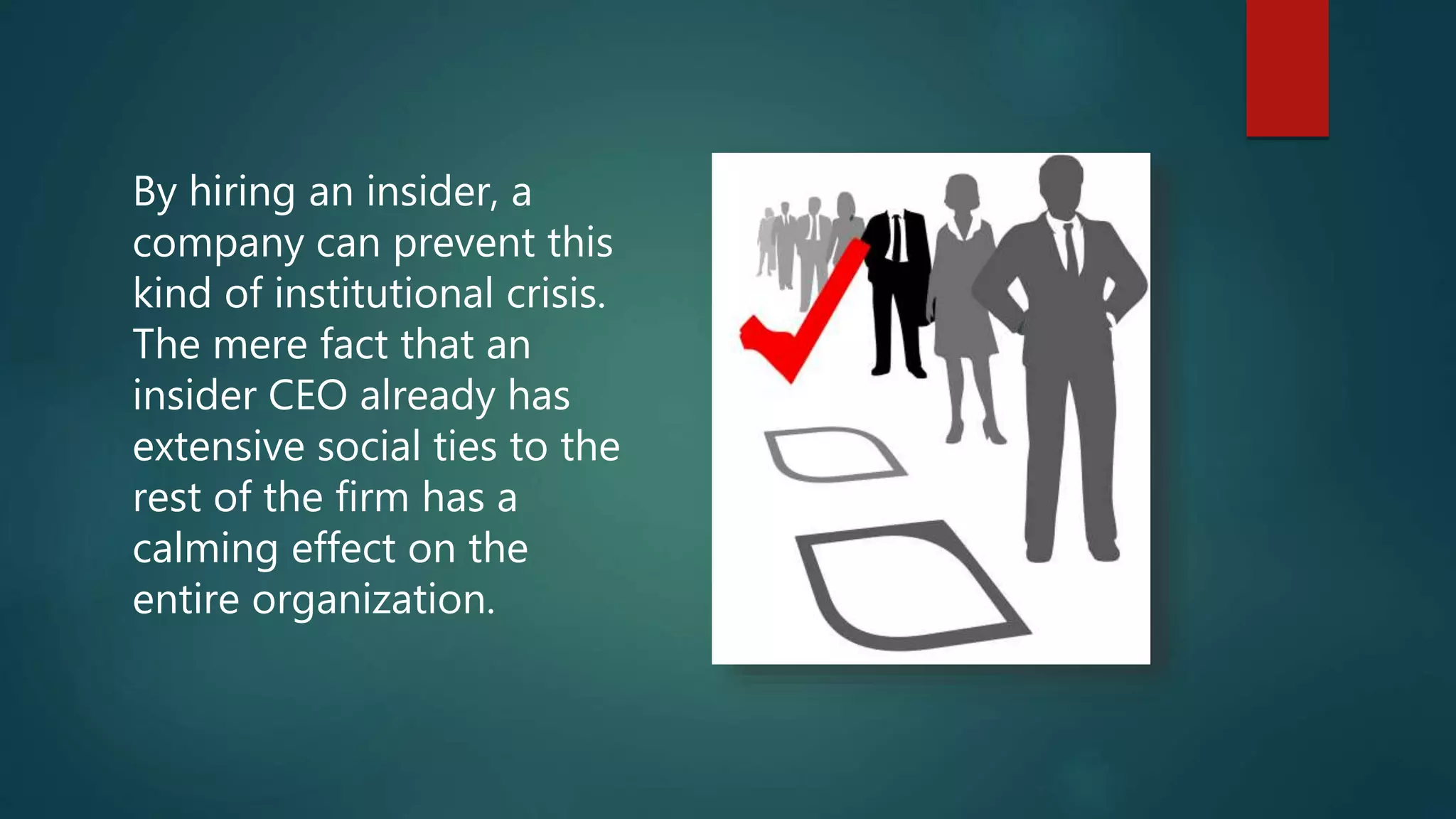 By hiring an insider, a
company can prevent this
kind of institutional crisis.
The mere fact that an
insider CEO already has
extensive social ties to the
rest of the firm has a
calming effect on the
entire organization.