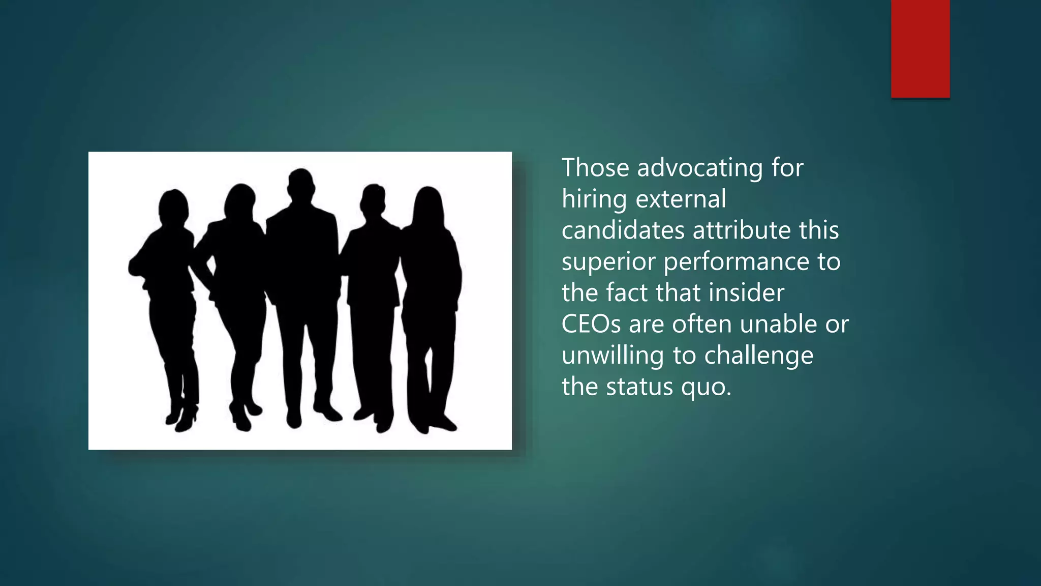 Those advocating for
hiring external
candidates attribute this
superior performance to
the fact that insider
CEOs are often unable or
unwilling to challenge
the status quo.
