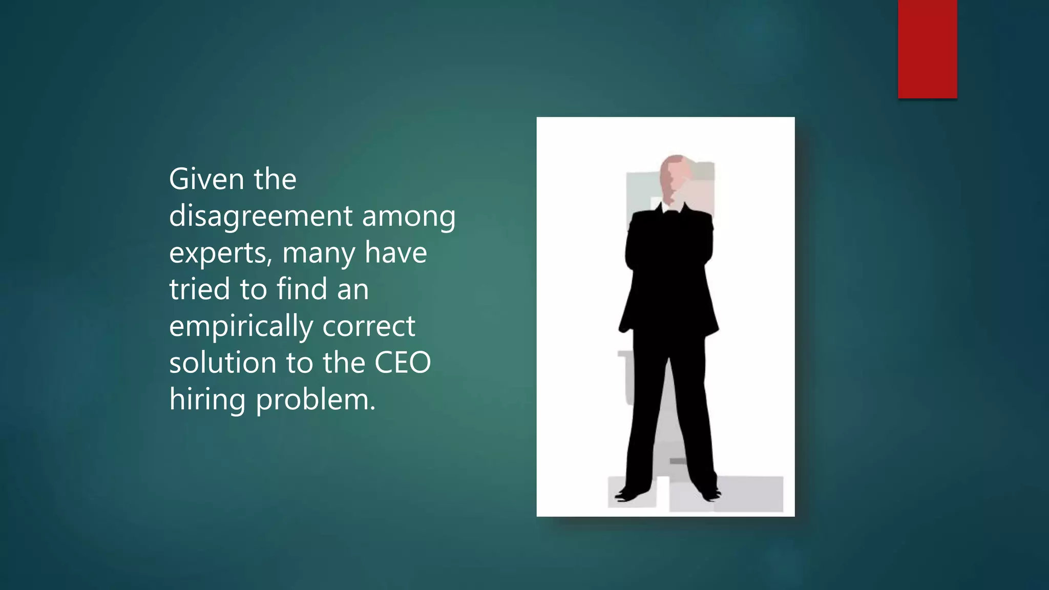 Given the
disagreement among
experts, many have
tried to find an
empirically correct
solution to the CEO
hiring problem.