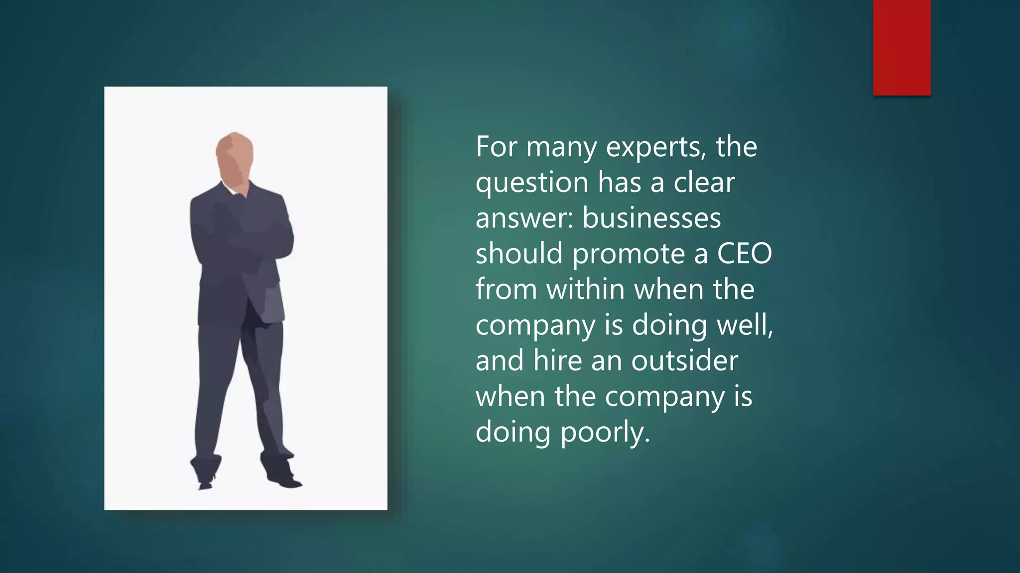 For many experts, the
question has a clear
answer: businesses
should promote a CEO
from within when the
company is doing well,
and hire an outsider
when the company is
doing poorly.