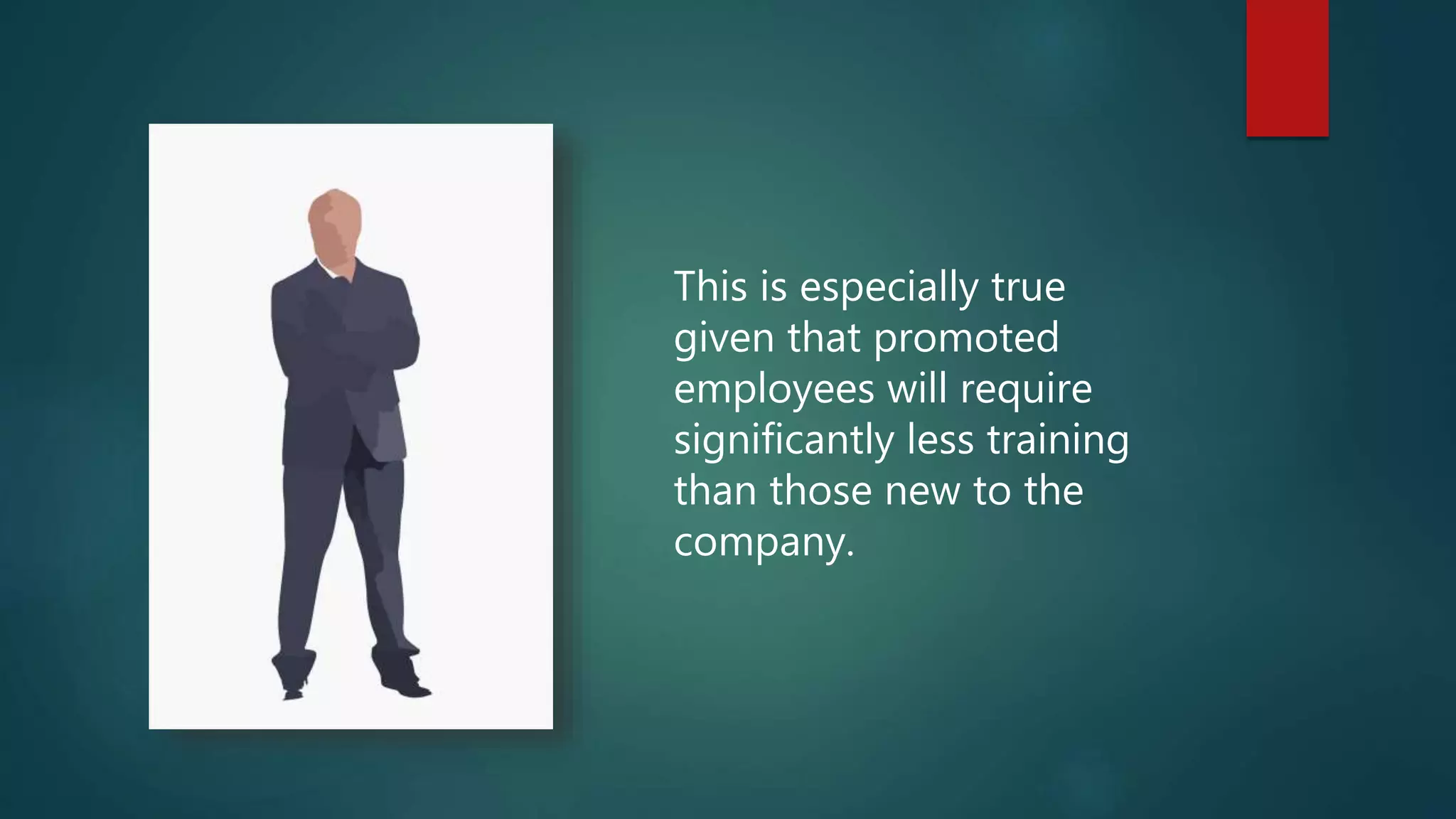 This is especially true
given that promoted
employees will require
significantly less training
than those new to the
company.