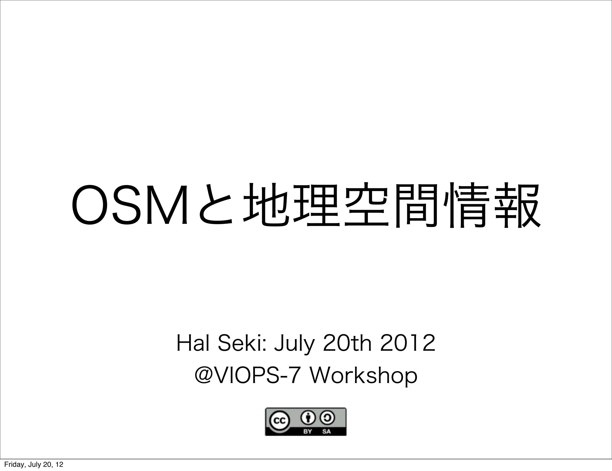 OSMと地理空間情報

                        Hal Seki: July 20th 2012
                         @VIOPS-7 Workshop


Friday, July 20, 12
 