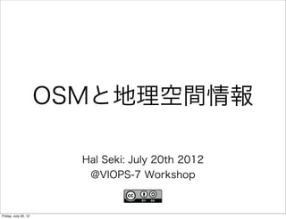 OSMと地理空間情報

                        Hal Seki: July 20th 2012
                         @VIOPS-7 Workshop


Friday, July 20, 12
 