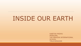 INSIDE OUR EARTH
KABITHA MADHU
PRINCIPAL
THE MERIDIN INTERNATIONAL
SCHOOL
TIRUCHENGODE
 