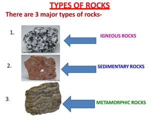 TYPES OF ROCKS
There are 3 major types of rocks-
IGNEOUS ROCKS
1.
2.
3.
SEDIMENTARY ROCKS
METAMORPHIC ROCKS
 