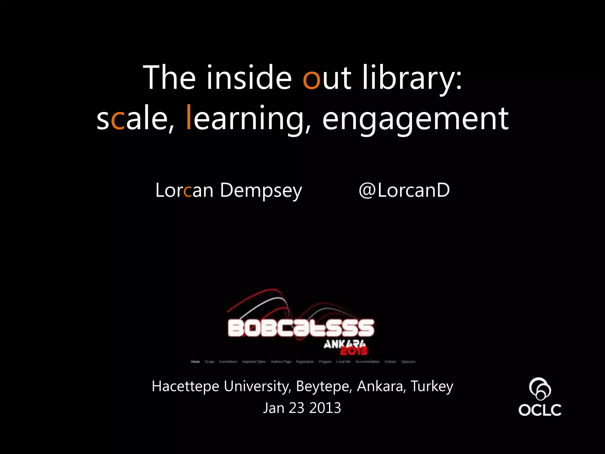 The inside out library:
scale, learning, engagement

   Lorcan Dempsey                @LorcanD




   Hacettepe University, Beytepe, Ankara, Turkey
                  Jan 23 2013
 