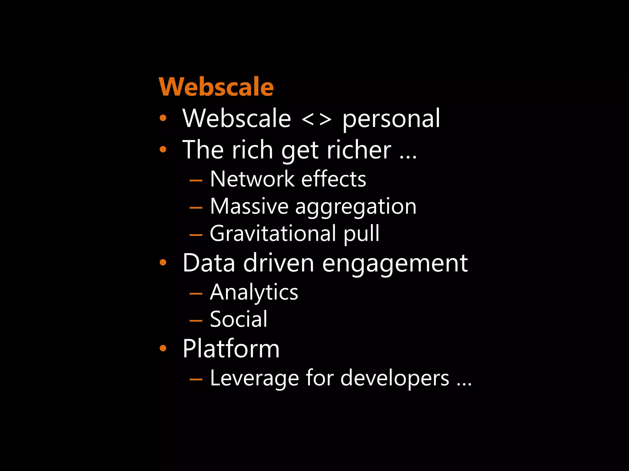 Webscale
• Webscale <> personal
• The rich get richer …
  – Network effects
  – Massive aggregation
  – Gravitational pull
• Data driven engagement
  – Analytics
  – Social
• Platform
  – Leverage for developers …
 