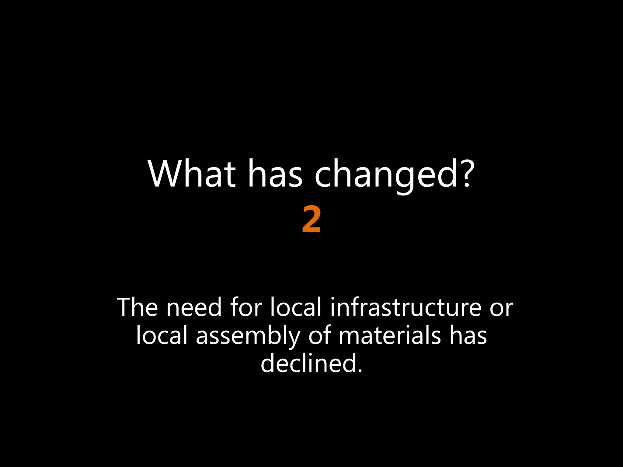What has changed?
          2

The need for local infrastructure or
 local assembly of materials has
            declined.
 