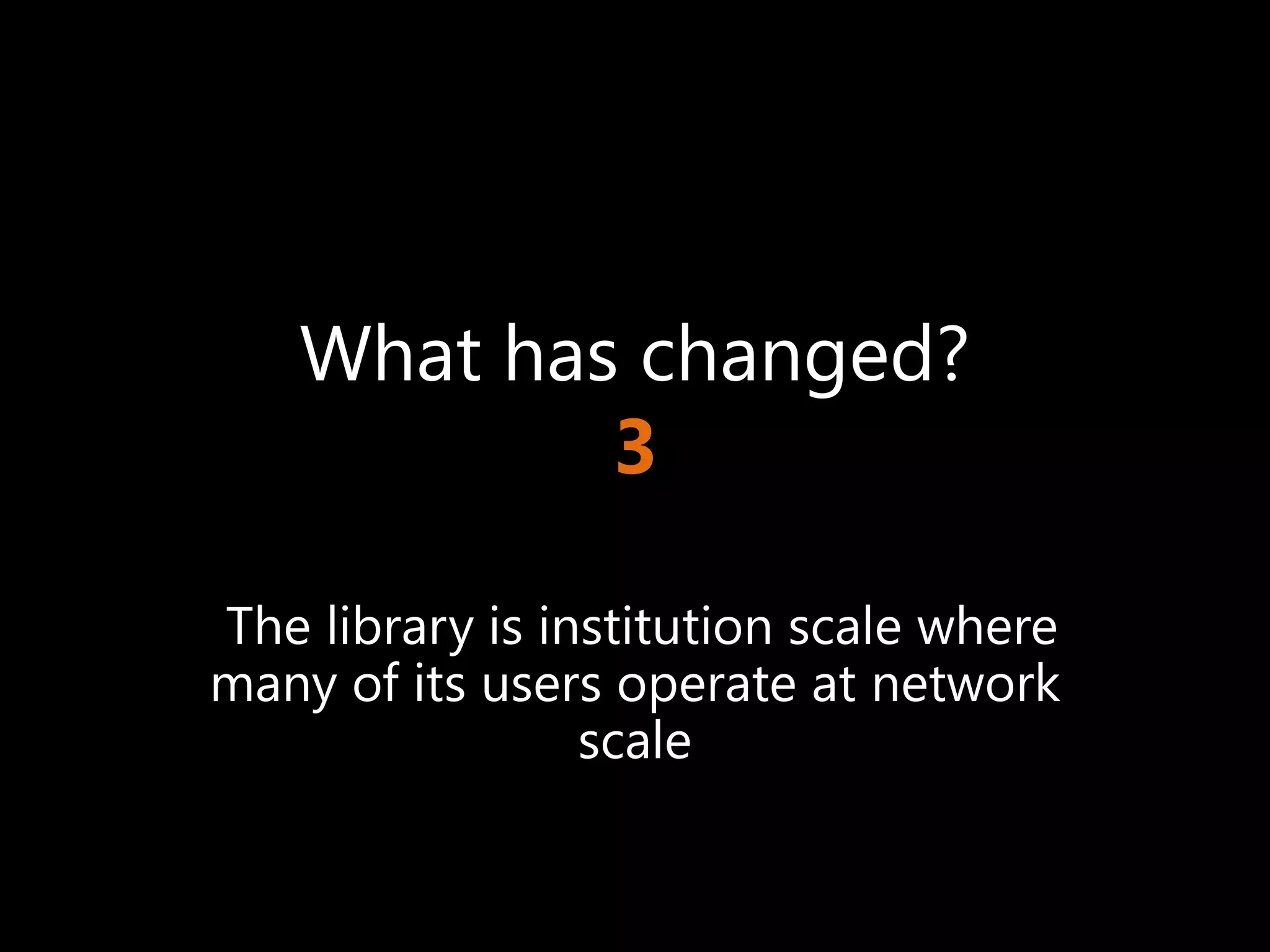 What has changed?
            3

The library is institution scale where
many of its users operate at network
                 scale
 