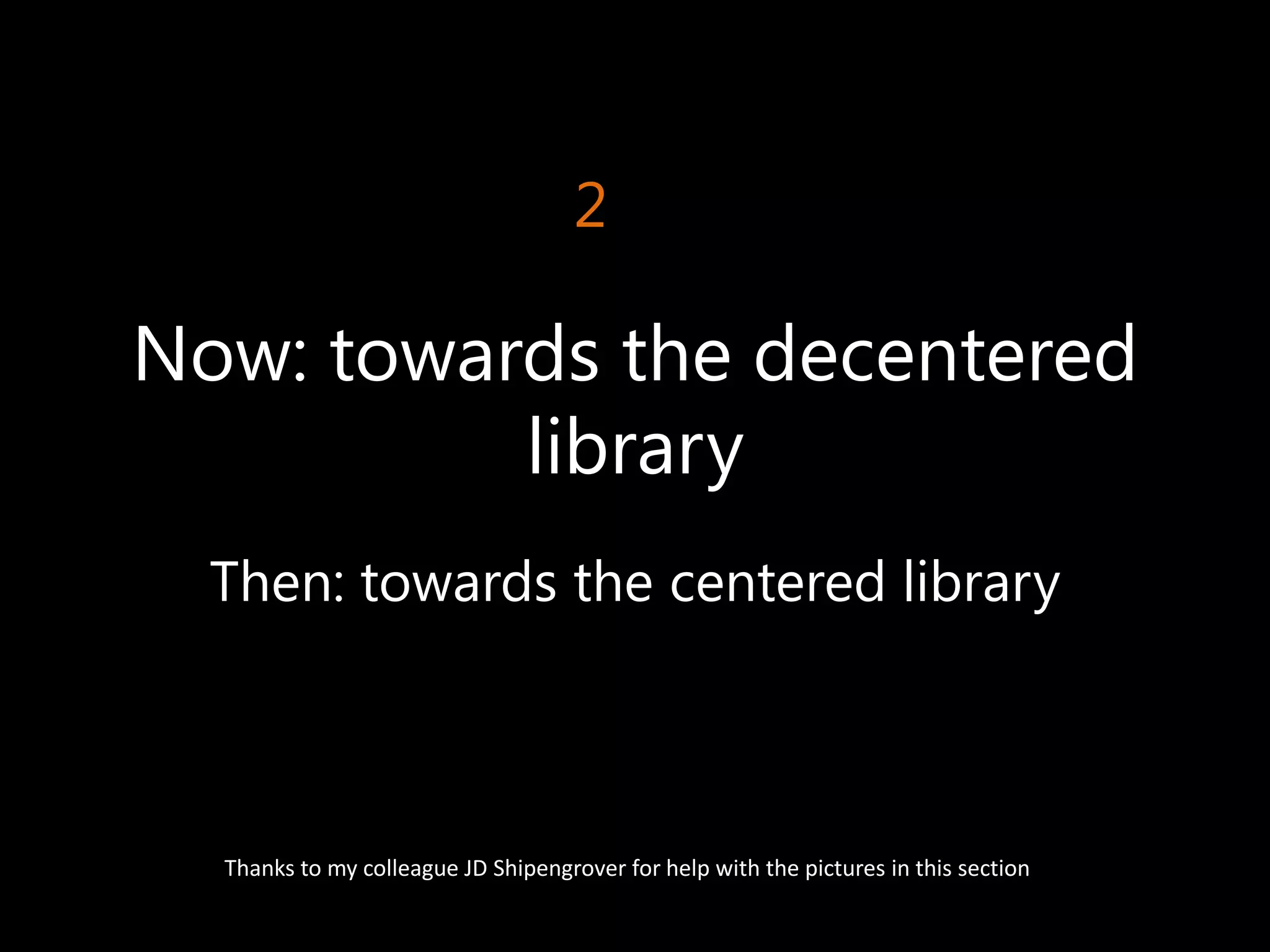 2

Now: towards the decentered
          library
  Then: towards the centered library



  Thanks to my colleague JD Shipengrover for help with the pictures in this section
 