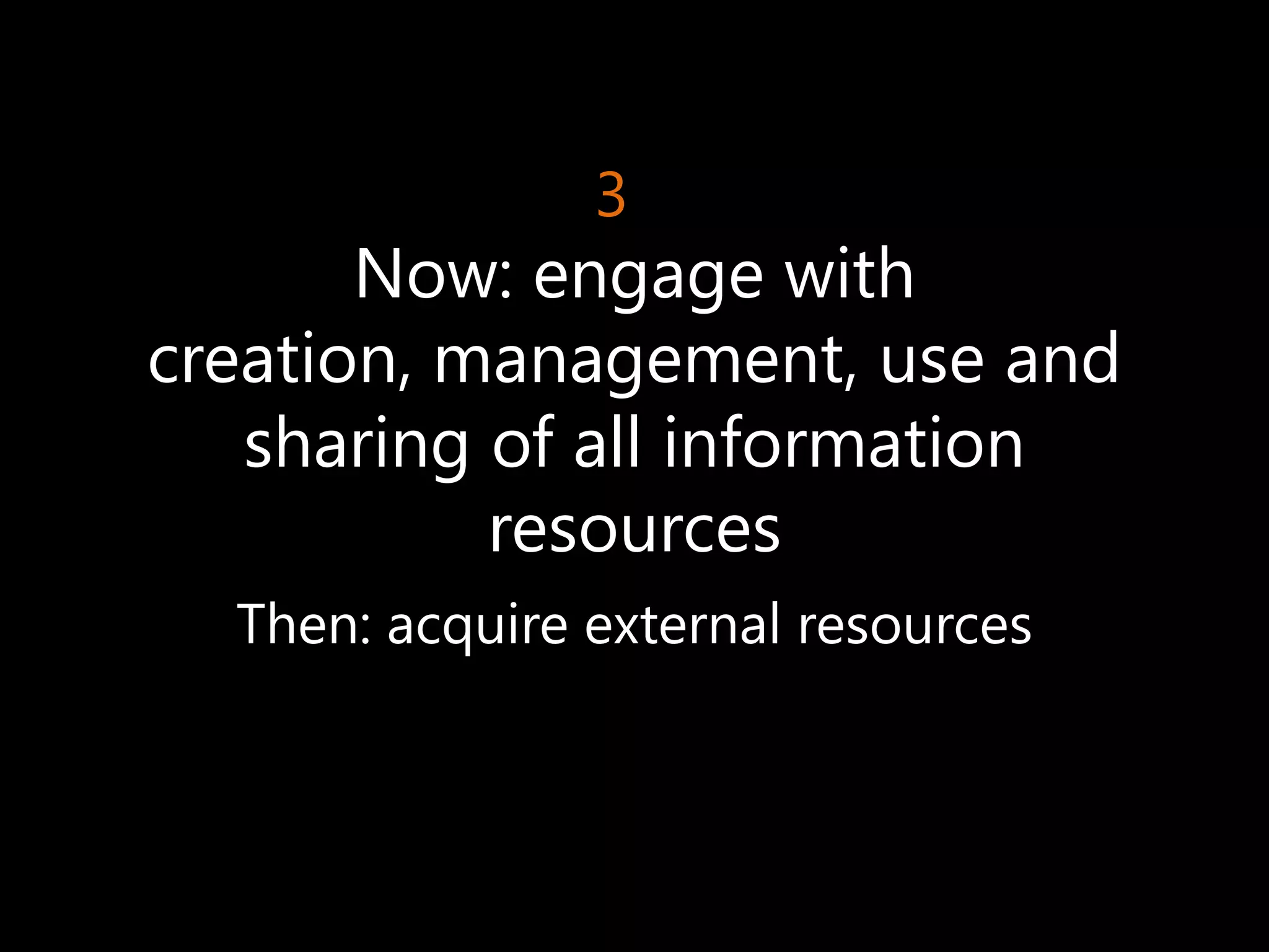 3
       Now: engage with
creation, management, use and
   sharing of all information
           resources
  Then: acquire external resources
 