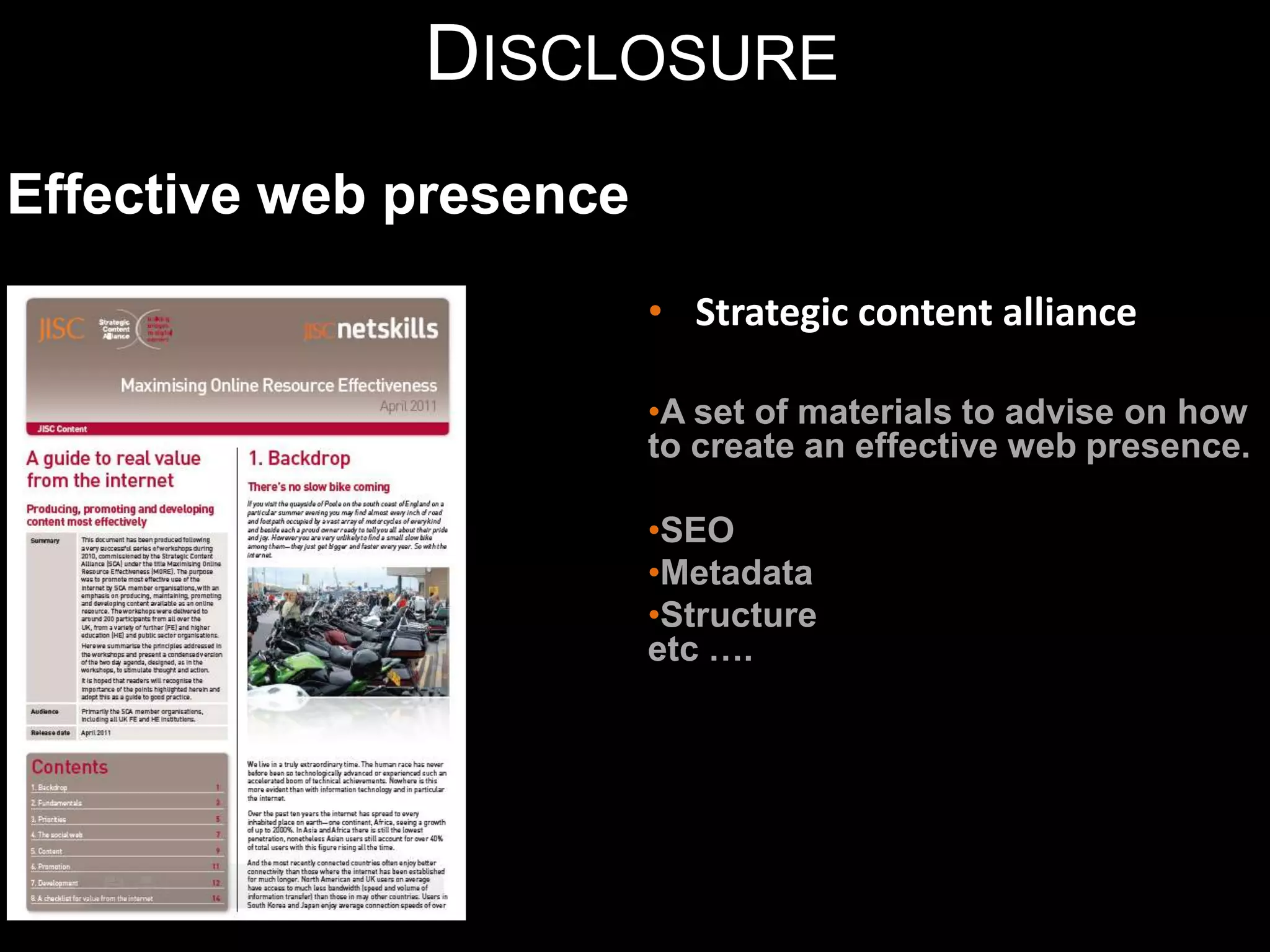 DISCLOSURE
Effective web presence
                         • Strategic content alliance

                         •A set of materials to advise on how
                         to create an effective web presence.

                         •SEO
                         •Metadata
                         •Structure
                         etc ….
 