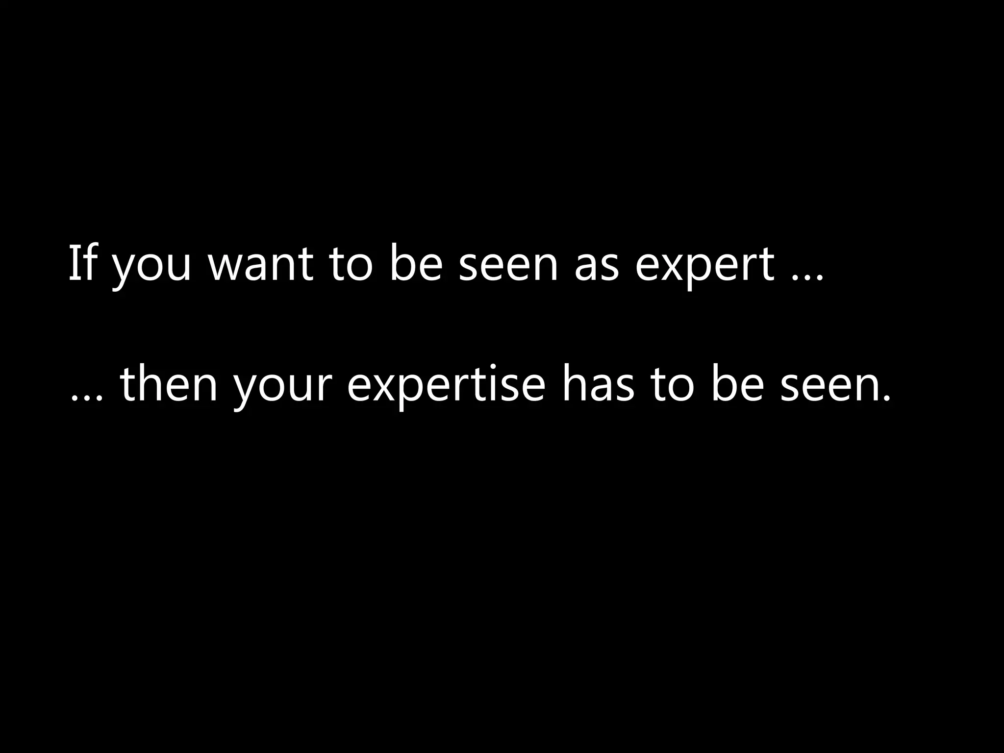 If you want to be seen as expert …

… then your expertise has to be seen.
 