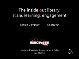 The inside out library:
scale, learning, engagement

   Lorcan Dempsey                @LorcanD




   Hacettepe University, Beytepe, Ankara, Turkey
                  Jan 23 2013
 