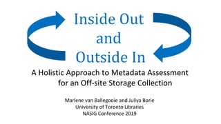 Inside Out
and
Outside In
A Holistic Approach to Metadata Assessment
for an Off-site Storage Collection
Marlene van Ballegooie and Juliya Borie
University of Toronto Libraries
NASIG Conference 2019
 