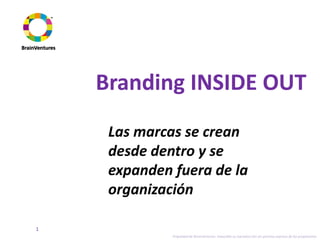 Branding INSIDE OUT
     Las marcas se crean
     desde dentro y se
     expanden fuera de la
     organización

1
              Propiedad de BrainVentures. Imposible su reproducción sin permiso expreso de los propietarios
 