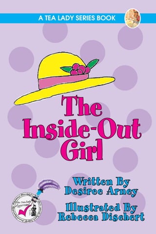 A Tea Lady Series Book




    The
Inside-Out
   Girl
         Written By
       Desiree Arney
       Illustrated By
      Rebecca Dischert
 