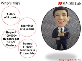 Who’s this?MACMILLANAuthorof 5 booksExaminerof 4 ExamsHelped100,000+students getan o/sMastersTrained11,000+teachers in11 countriesMaking Things Better for You!