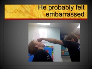 He probably felt
embarrassed