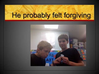 He probably felt forgiving