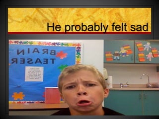 He probably felt sad