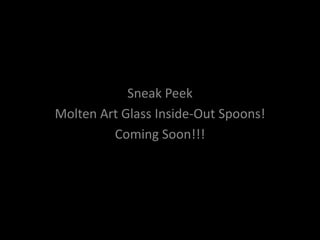 Sneak Peek
Molten Art Glass Inside-Out Spoons!
         Coming Soon!!!
 
