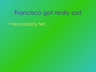 Francisco got really sad He probably felt… 