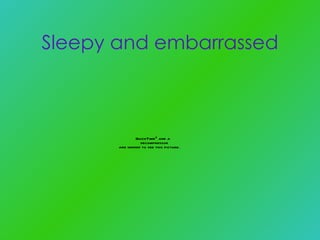 Sleepy and embarrassed 