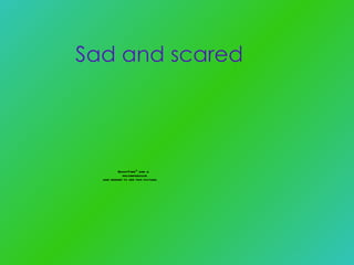 Sad and scared  