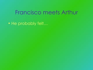 Francisco meets Arthur He probably felt… 