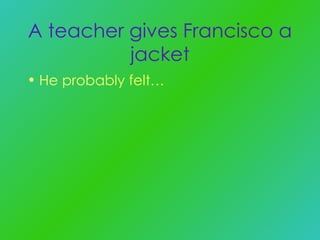 A teacher gives Francisco a jacket He probably felt… 