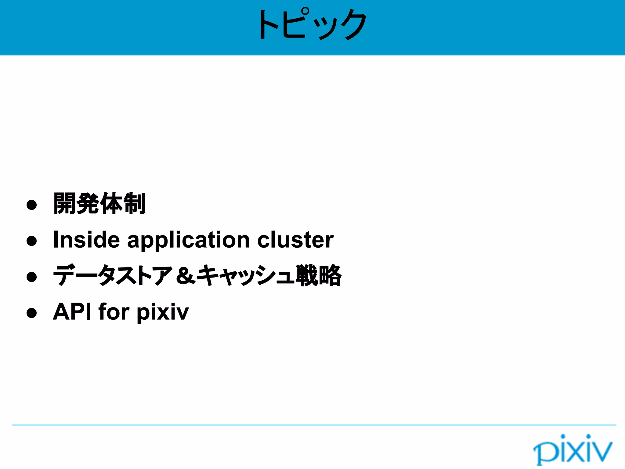 トピック
● 開発体制
● Inside application cluster
● データストア＆キャッシュ戦略
● API for pixiv
 