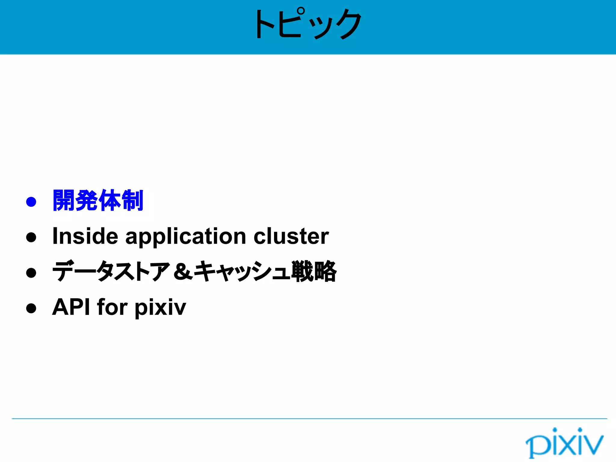 トピック
● 開発体制
● Inside application cluster
● データストア＆キャッシュ戦略
● API for pixiv
 