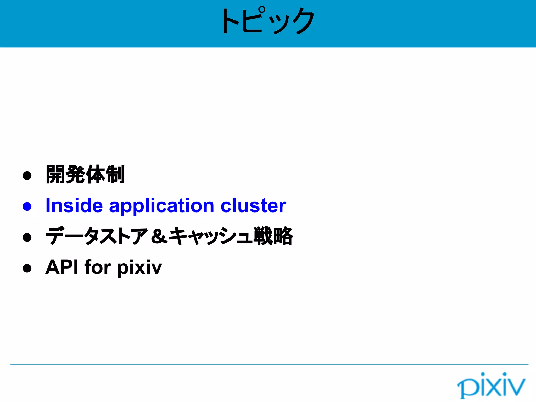 トピック
● 開発体制
● Inside application cluster
● データストア＆キャッシュ戦略
● API for pixiv
 