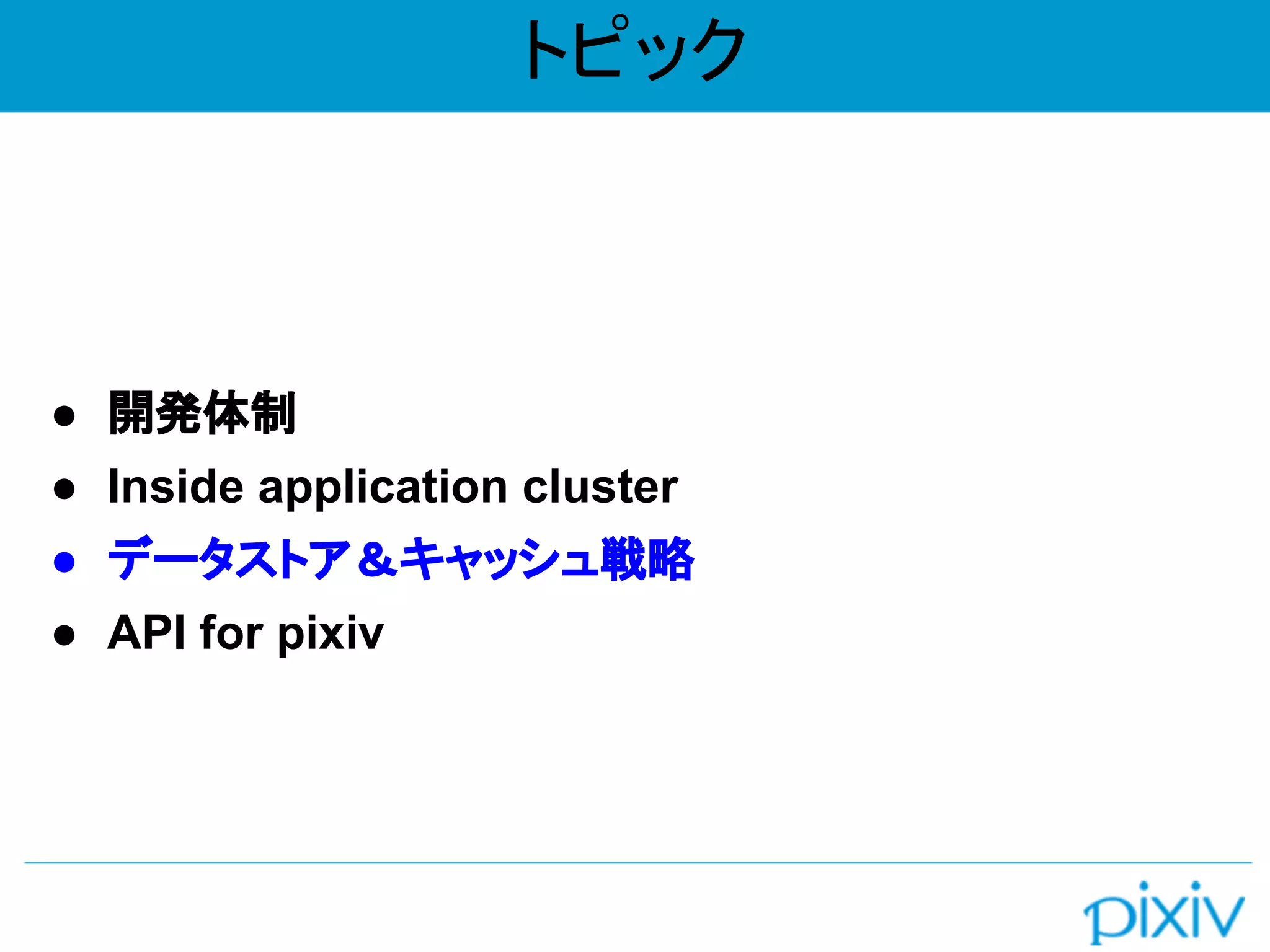 トピック
● 開発体制
● Inside application cluster
● データストア＆キャッシュ戦略
● API for pixiv
 