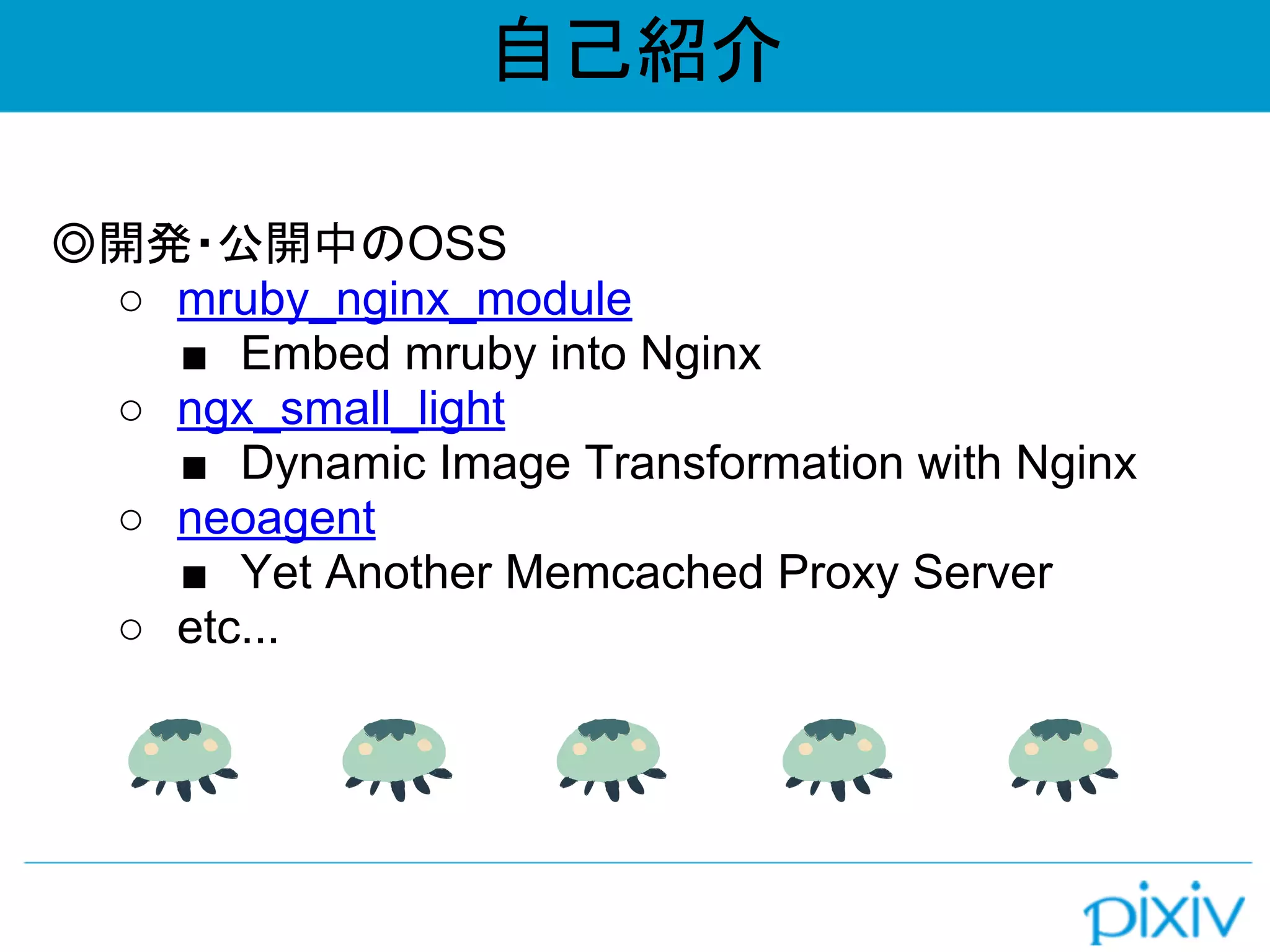 自己紹介
◎開発・公開中のOSS
○ mruby_nginx_module
■ Embed mruby into Nginx
○ ngx_small_light
■ Dynamic Image Transformation with Nginx
○ neoagent
■ Yet Another Memcached Proxy Server
○ etc...
 